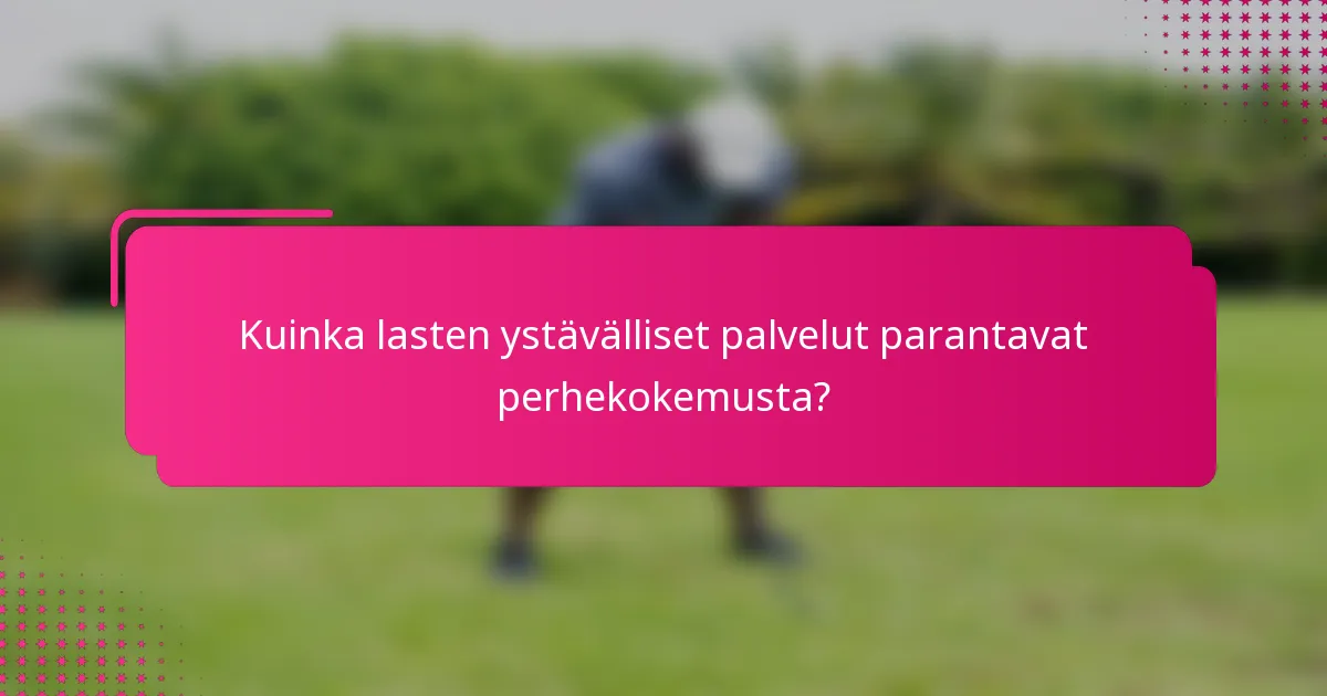 Kuinka lasten ystävälliset palvelut parantavat perhekokemusta?