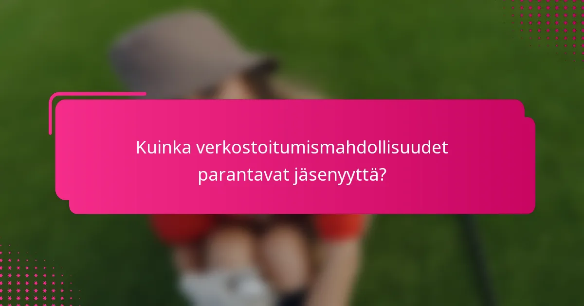 Kuinka verkostoitumismahdollisuudet parantavat jäsenyyttä?