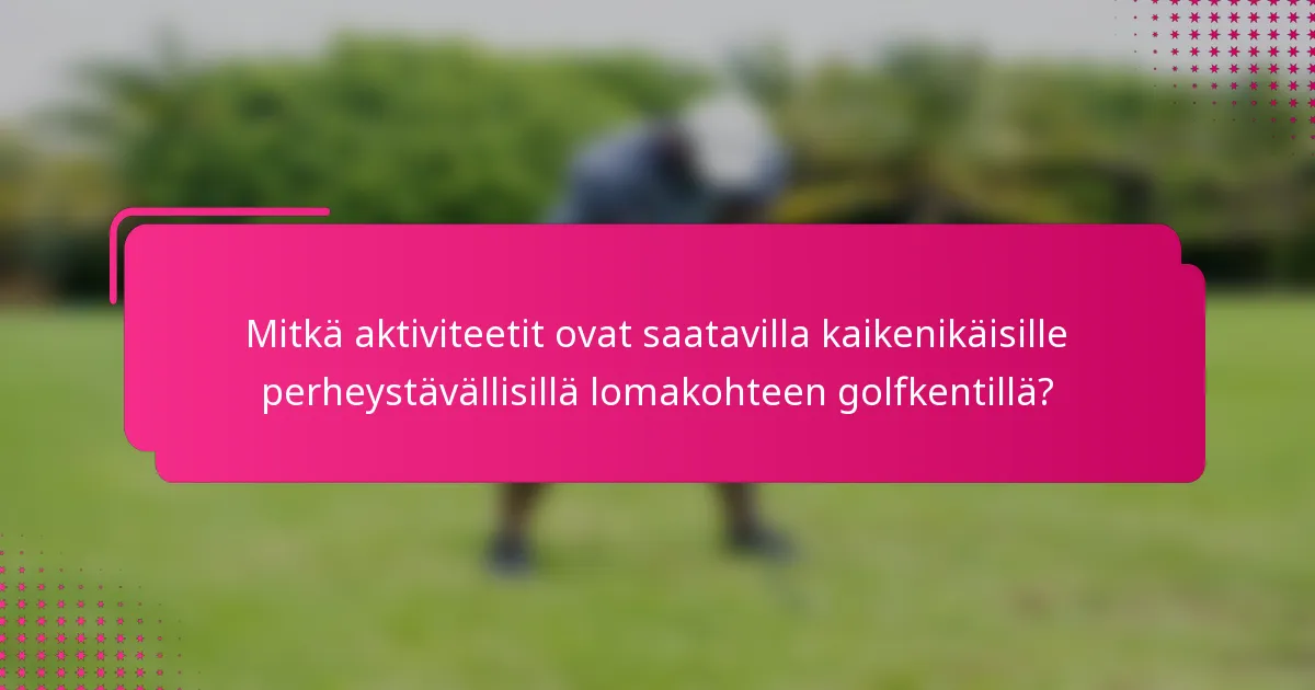 Mitkä aktiviteetit ovat saatavilla kaikenikäisille perheystävällisillä lomakohteen golfkentillä?