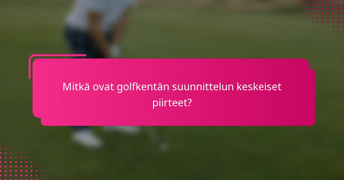 Mitkä ovat golfkentän suunnittelun keskeiset piirteet?
