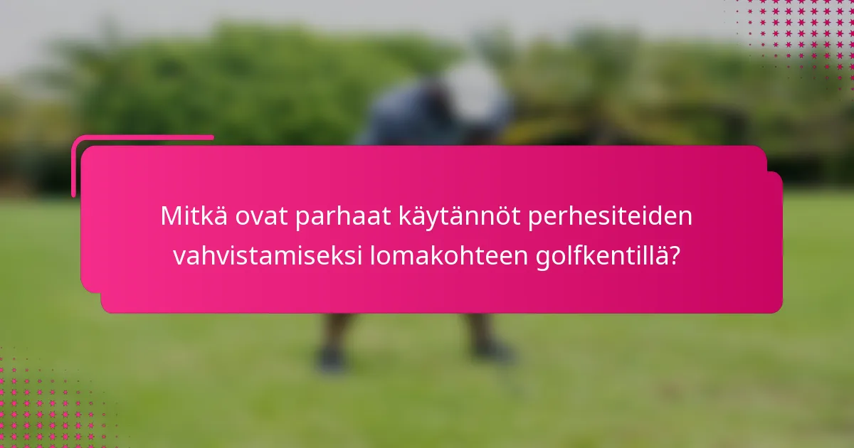 Mitkä ovat parhaat käytännöt perhesiteiden vahvistamiseksi lomakohteen golfkentillä?